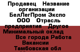 Продавец › Название организации ­ БелЛегПром-Экспо, ООО › Отрасль предприятия ­ Другое › Минимальный оклад ­ 33 000 - Все города Работа » Вакансии   . Тамбовская обл.,Моршанск г.